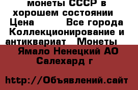 монеты СССР в хорошем состоянии › Цена ­ 100 - Все города Коллекционирование и антиквариат » Монеты   . Ямало-Ненецкий АО,Салехард г.
